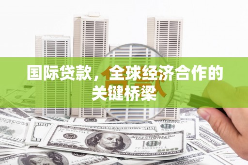 开远国际贷款，全球经济合作的关键桥梁