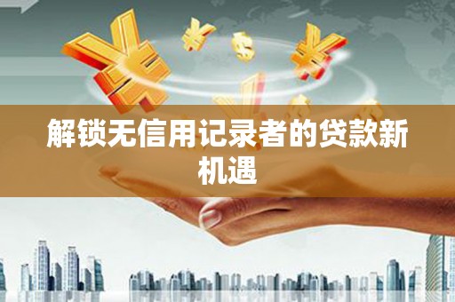 开远解锁无信用记录者的贷款新机遇