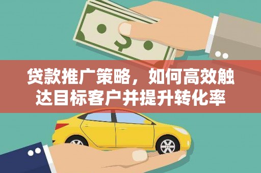 开远贷款推广策略，如何高效触达目标客户并提升转化率