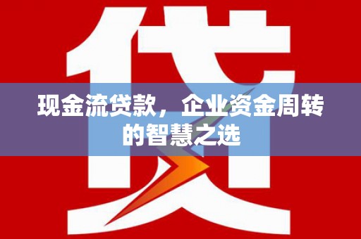 开远现金流贷款，企业资金周转的智慧之选
