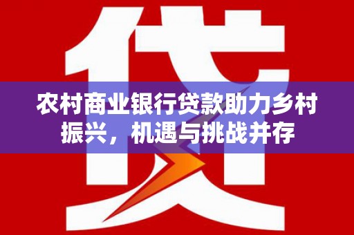 开远农村商业银行贷款助力乡村振兴，机遇与挑战并存