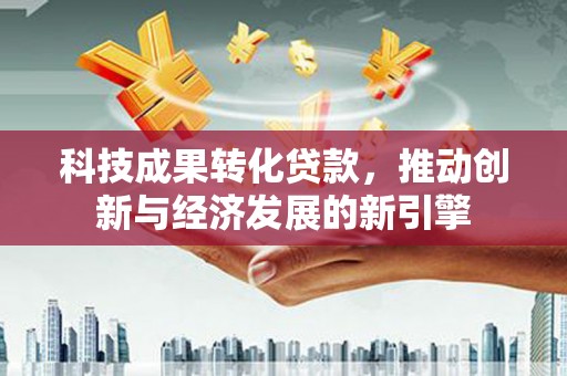 开远科技成果转化贷款，推动创新与经济发展的新引擎