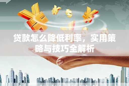 开远贷款怎么降低利率，实用策略与技巧全解析