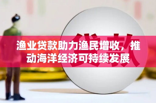 开远渔业贷款助力渔民增收，推动海洋经济可持续发展