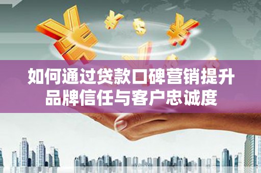 开远如何通过贷款口碑营销提升品牌信任与客户忠诚度