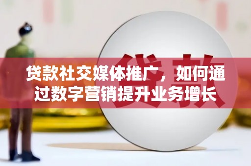 开远贷款社交媒体推广，如何通过数字营销提升业务增长