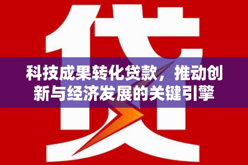 开远科技成果转化贷款，推动创新与经济发展的关键引擎