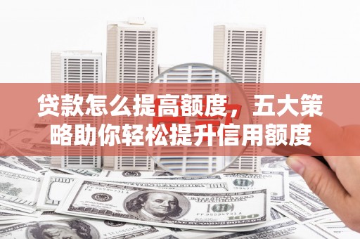 开远贷款怎么提高额度，五大策略助你轻松提升信用额度