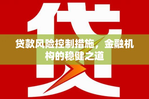 开远贷款风险控制措施，金融机构的稳健之道