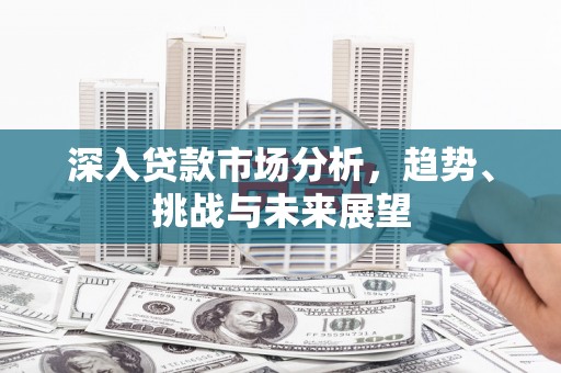 开远深入贷款市场分析，趋势、挑战与未来展望