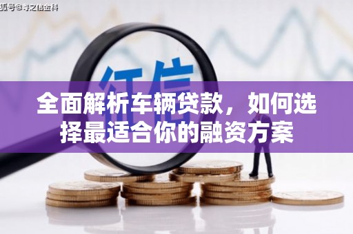 开远全面解析车辆贷款，如何选择最适合你的融资方案