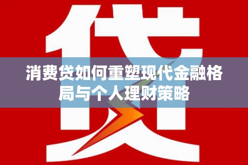 开远消费贷如何重塑现代金融格局与个人理财策略