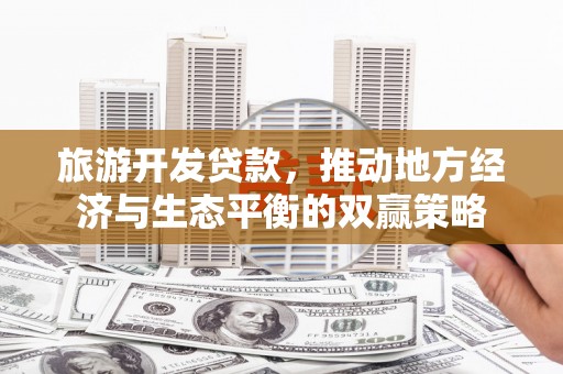 开远旅游开发贷款，推动地方经济与生态平衡的双赢策略