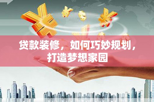 开远贷款装修，如何巧妙规划，打造梦想家园
