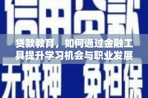 开远贷款教育，如何通过金融工具提升学习机会与职业发展