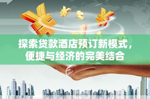 开远探索贷款酒店预订新模式，便捷与经济的完美结合