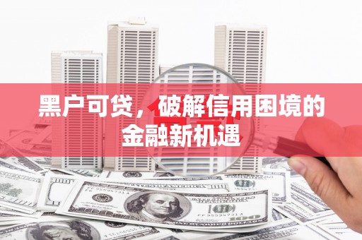 开远黑户可贷，破解信用困境的金融新机遇
