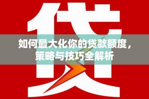 开远如何最大化你的贷款额度，策略与技巧全解析
