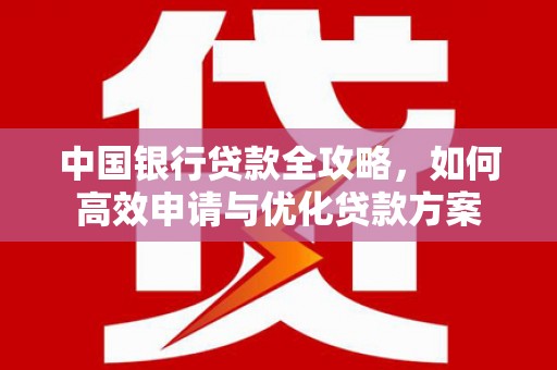 开远中国银行贷款全攻略，如何高效申请与优化贷款方案
