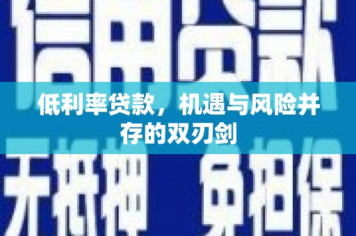 开远低利率贷款，机遇与风险并存的双刃剑