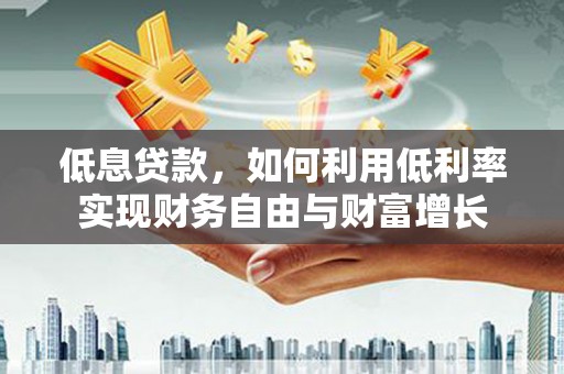 开远低息贷款，如何利用低利率实现财务自由与财富增长